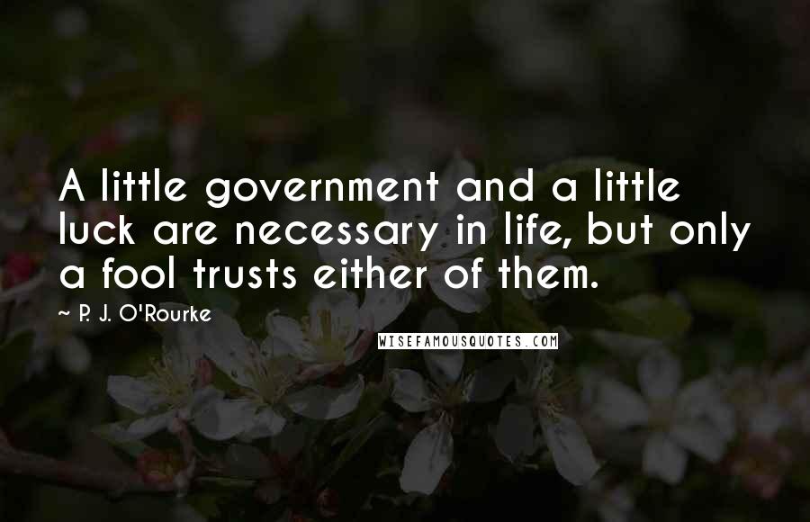 P. J. O'Rourke Quotes: A little government and a little luck are necessary in life, but only a fool trusts either of them.