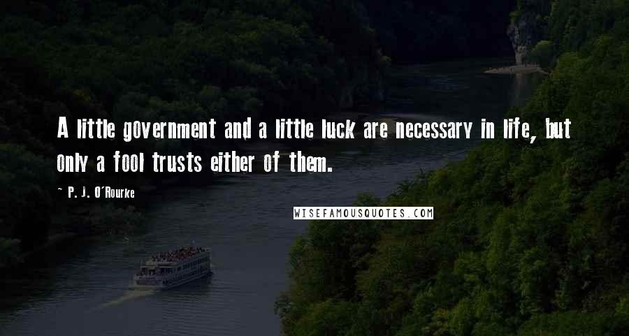 P. J. O'Rourke Quotes: A little government and a little luck are necessary in life, but only a fool trusts either of them.