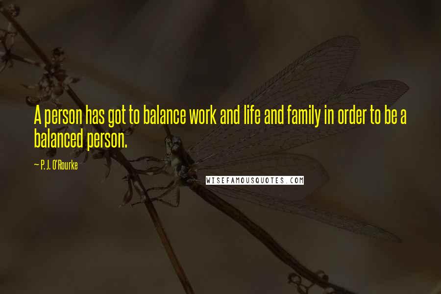 P. J. O'Rourke Quotes: A person has got to balance work and life and family in order to be a balanced person.