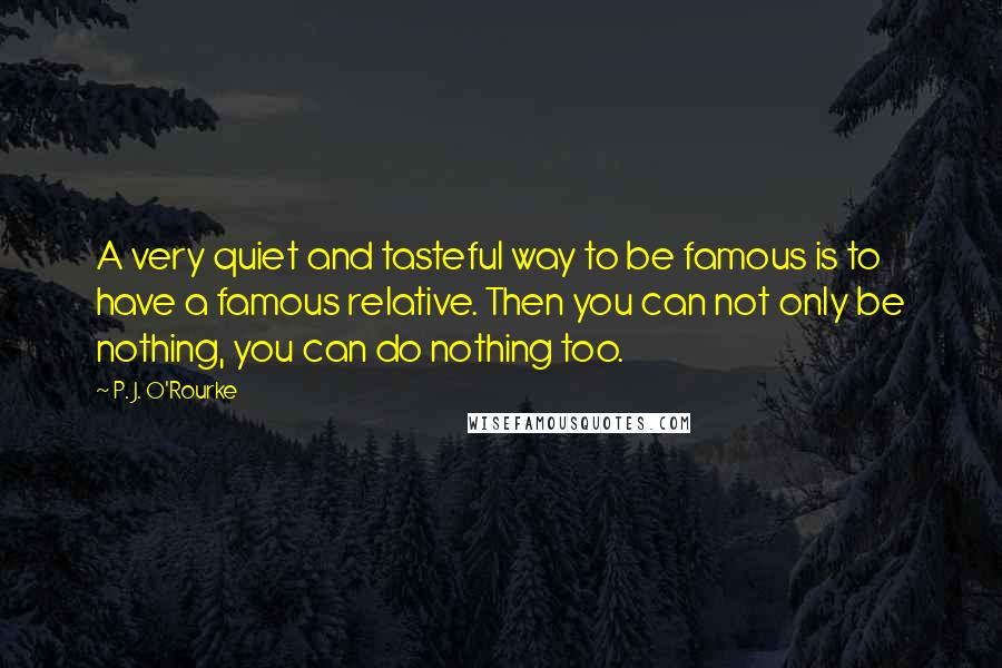 P. J. O'Rourke Quotes: A very quiet and tasteful way to be famous is to have a famous relative. Then you can not only be nothing, you can do nothing too.