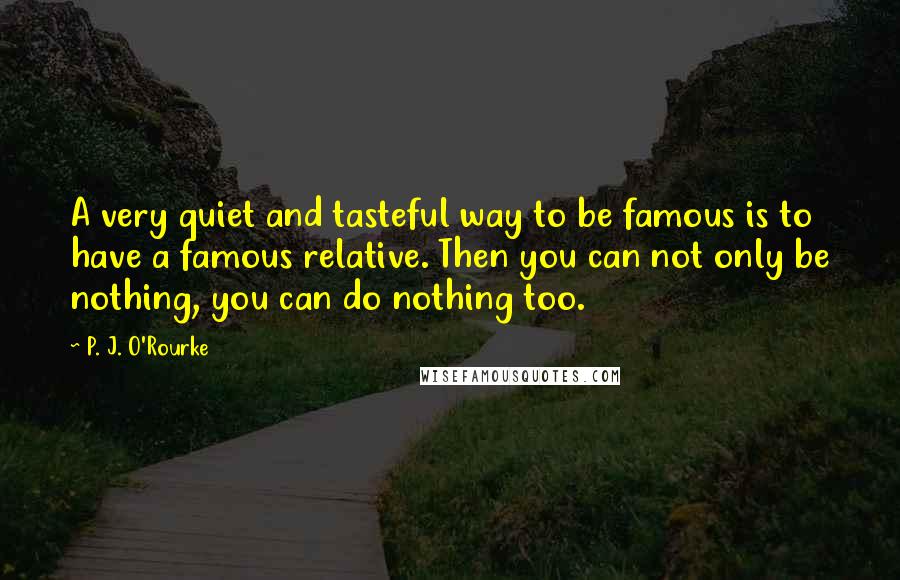 P. J. O'Rourke Quotes: A very quiet and tasteful way to be famous is to have a famous relative. Then you can not only be nothing, you can do nothing too.