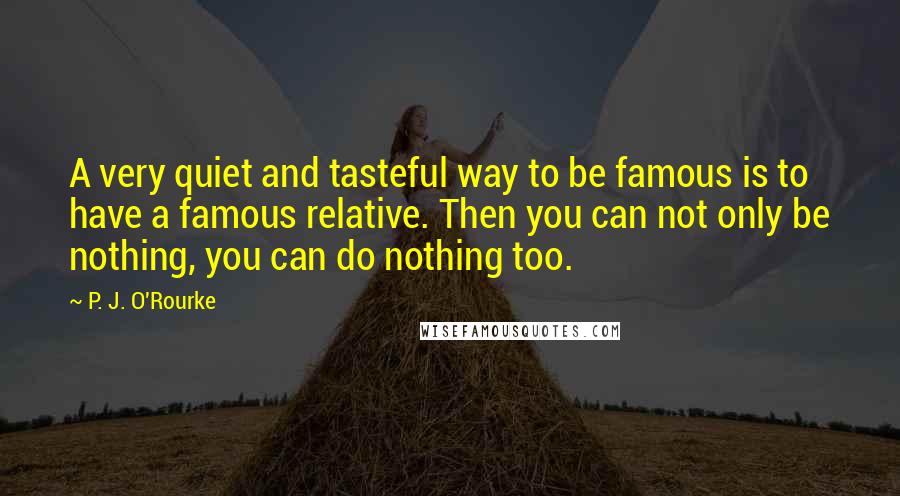 P. J. O'Rourke Quotes: A very quiet and tasteful way to be famous is to have a famous relative. Then you can not only be nothing, you can do nothing too.