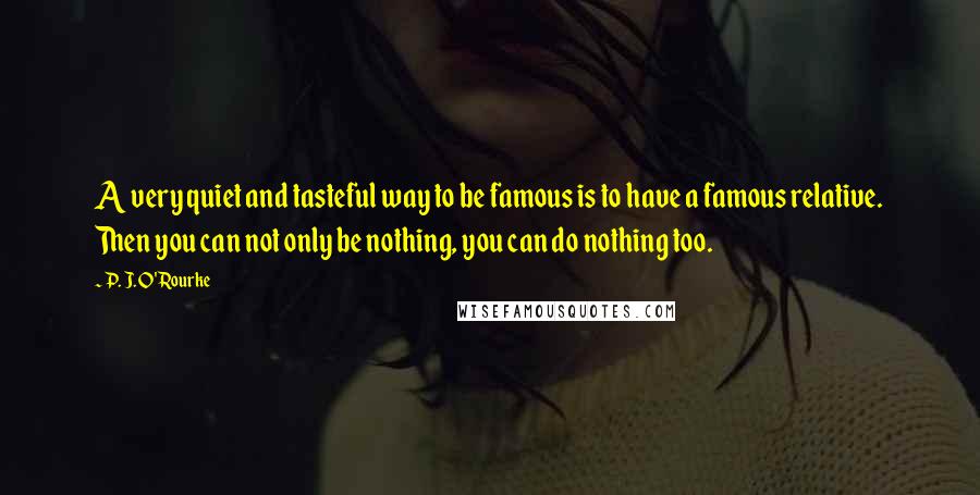 P. J. O'Rourke Quotes: A very quiet and tasteful way to be famous is to have a famous relative. Then you can not only be nothing, you can do nothing too.