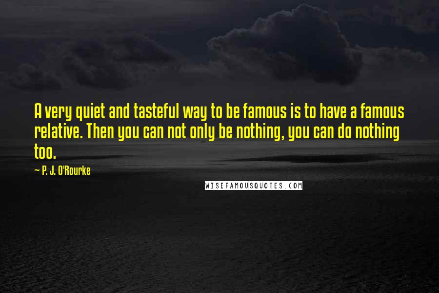 P. J. O'Rourke Quotes: A very quiet and tasteful way to be famous is to have a famous relative. Then you can not only be nothing, you can do nothing too.