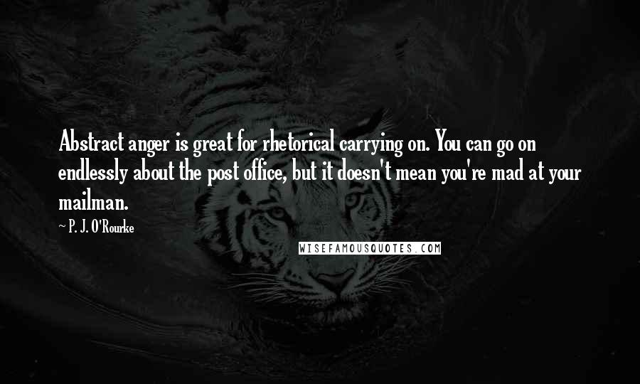 P. J. O'Rourke Quotes: Abstract anger is great for rhetorical carrying on. You can go on endlessly about the post office, but it doesn't mean you're mad at your mailman.