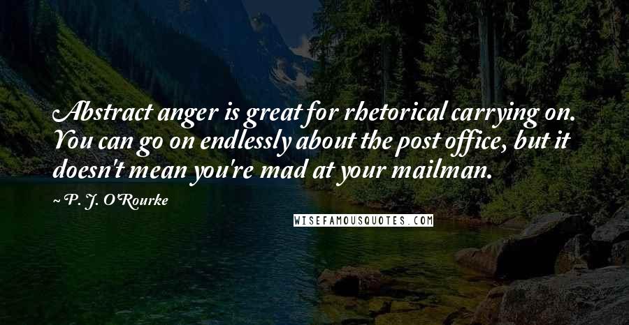 P. J. O'Rourke Quotes: Abstract anger is great for rhetorical carrying on. You can go on endlessly about the post office, but it doesn't mean you're mad at your mailman.