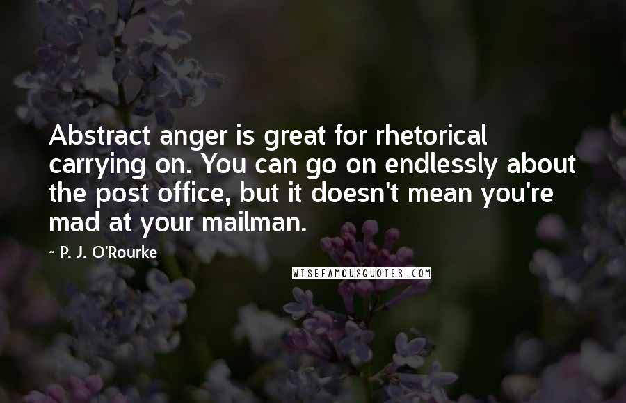 P. J. O'Rourke Quotes: Abstract anger is great for rhetorical carrying on. You can go on endlessly about the post office, but it doesn't mean you're mad at your mailman.