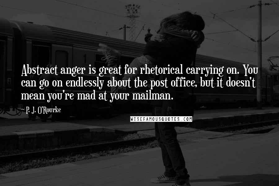 P. J. O'Rourke Quotes: Abstract anger is great for rhetorical carrying on. You can go on endlessly about the post office, but it doesn't mean you're mad at your mailman.