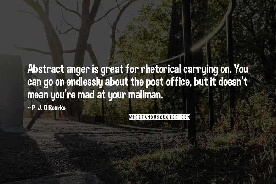 P. J. O'Rourke Quotes: Abstract anger is great for rhetorical carrying on. You can go on endlessly about the post office, but it doesn't mean you're mad at your mailman.