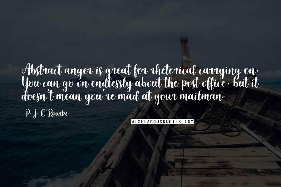 P. J. O'Rourke Quotes: Abstract anger is great for rhetorical carrying on. You can go on endlessly about the post office, but it doesn't mean you're mad at your mailman.