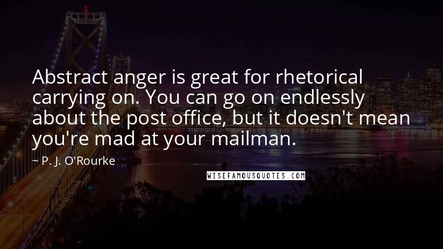 P. J. O'Rourke Quotes: Abstract anger is great for rhetorical carrying on. You can go on endlessly about the post office, but it doesn't mean you're mad at your mailman.