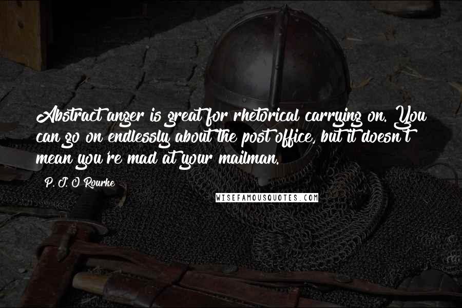 P. J. O'Rourke Quotes: Abstract anger is great for rhetorical carrying on. You can go on endlessly about the post office, but it doesn't mean you're mad at your mailman.