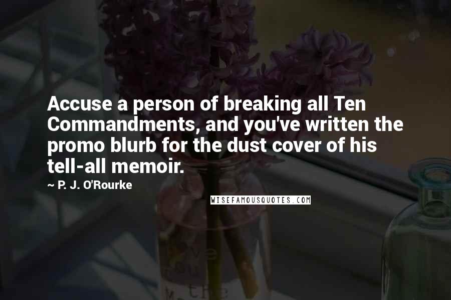 P. J. O'Rourke Quotes: Accuse a person of breaking all Ten Commandments, and you've written the promo blurb for the dust cover of his tell-all memoir.