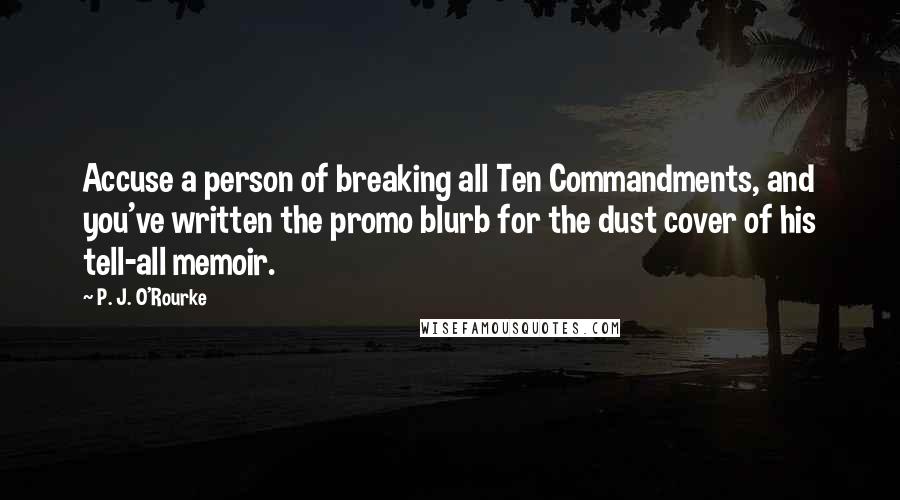 P. J. O'Rourke Quotes: Accuse a person of breaking all Ten Commandments, and you've written the promo blurb for the dust cover of his tell-all memoir.