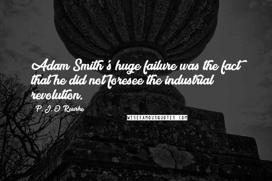 P. J. O'Rourke Quotes: Adam Smith's huge failure was the fact that he did not foresee the industrial revolution.