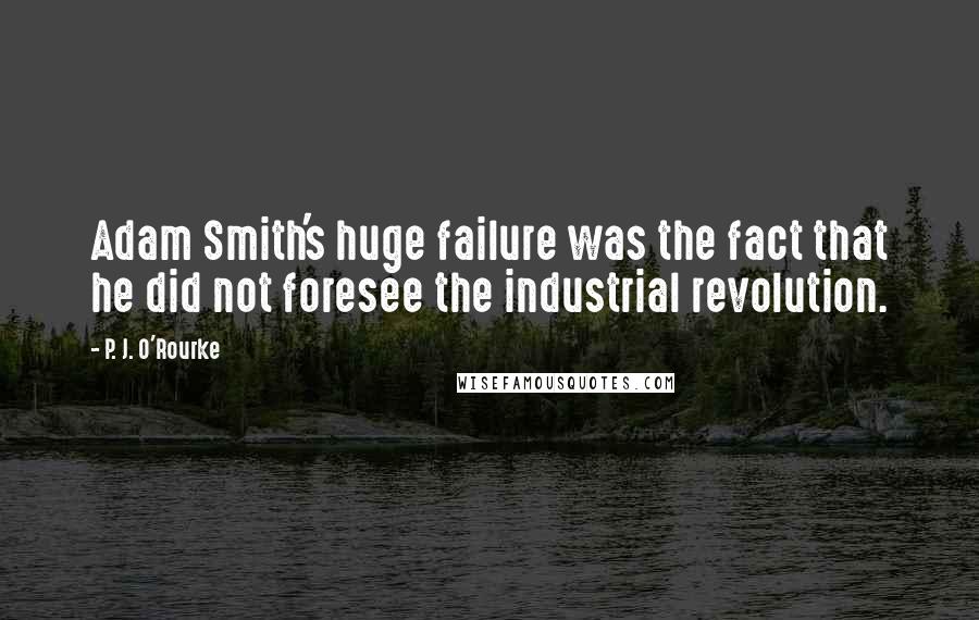 P. J. O'Rourke Quotes: Adam Smith's huge failure was the fact that he did not foresee the industrial revolution.