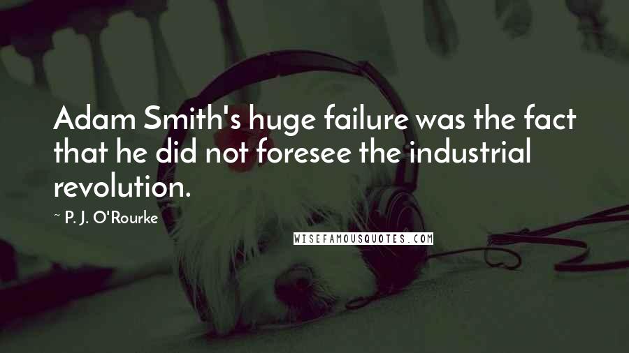 P. J. O'Rourke Quotes: Adam Smith's huge failure was the fact that he did not foresee the industrial revolution.