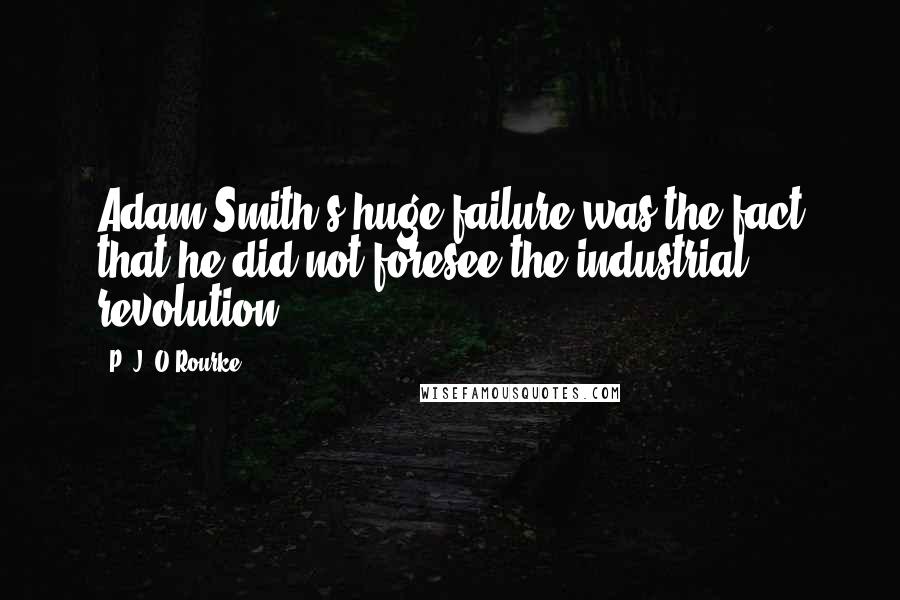 P. J. O'Rourke Quotes: Adam Smith's huge failure was the fact that he did not foresee the industrial revolution.