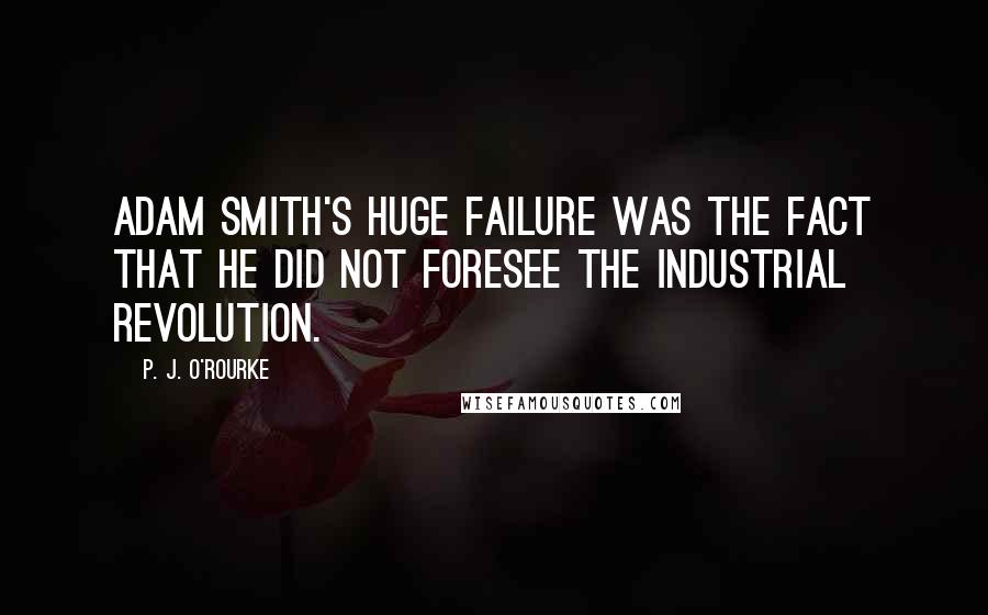 P. J. O'Rourke Quotes: Adam Smith's huge failure was the fact that he did not foresee the industrial revolution.