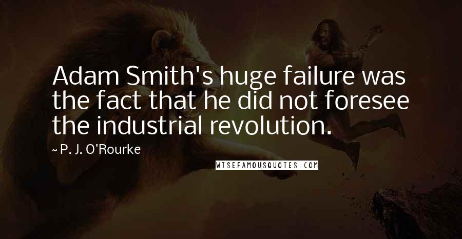 P. J. O'Rourke Quotes: Adam Smith's huge failure was the fact that he did not foresee the industrial revolution.