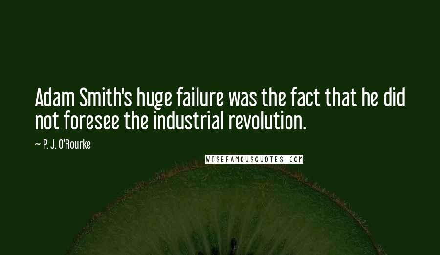 P. J. O'Rourke Quotes: Adam Smith's huge failure was the fact that he did not foresee the industrial revolution.
