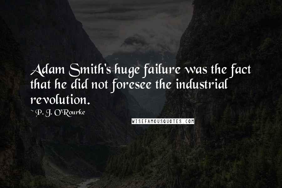 P. J. O'Rourke Quotes: Adam Smith's huge failure was the fact that he did not foresee the industrial revolution.