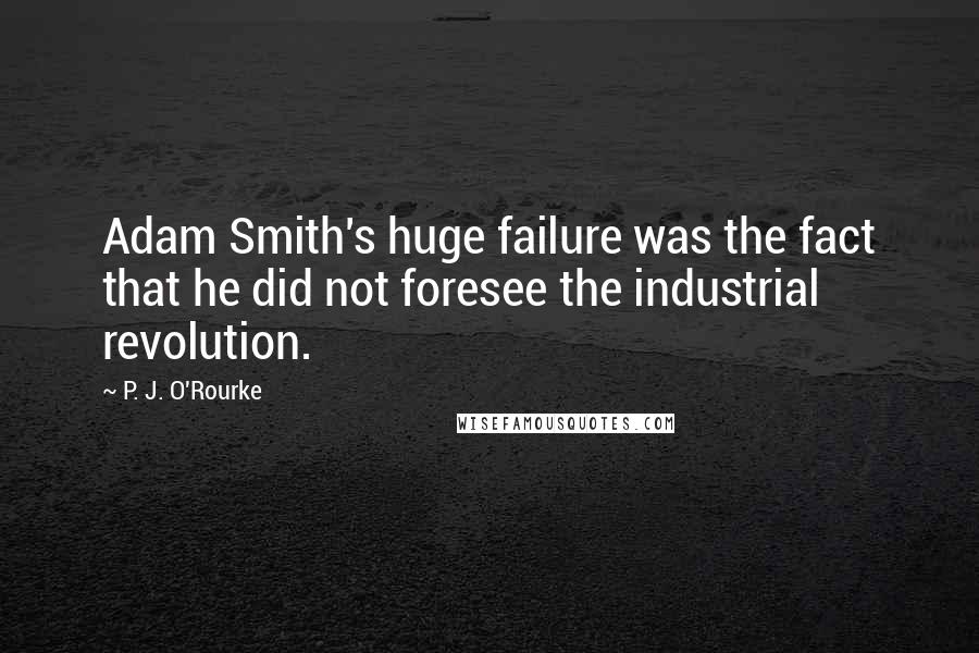 P. J. O'Rourke Quotes: Adam Smith's huge failure was the fact that he did not foresee the industrial revolution.