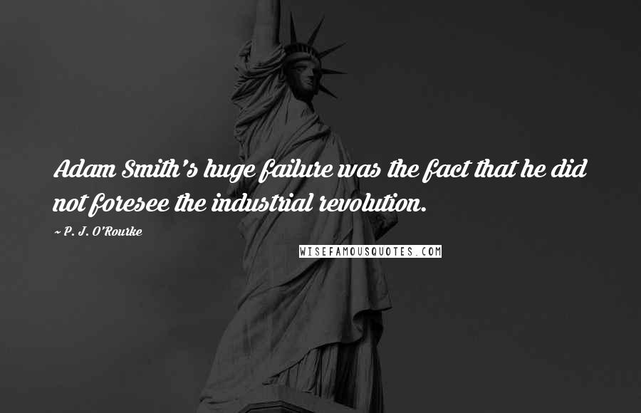 P. J. O'Rourke Quotes: Adam Smith's huge failure was the fact that he did not foresee the industrial revolution.