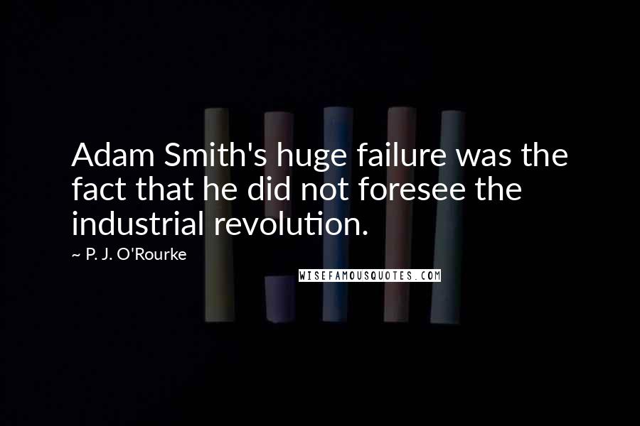 P. J. O'Rourke Quotes: Adam Smith's huge failure was the fact that he did not foresee the industrial revolution.