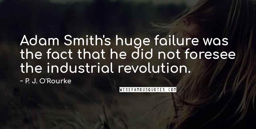 P. J. O'Rourke Quotes: Adam Smith's huge failure was the fact that he did not foresee the industrial revolution.