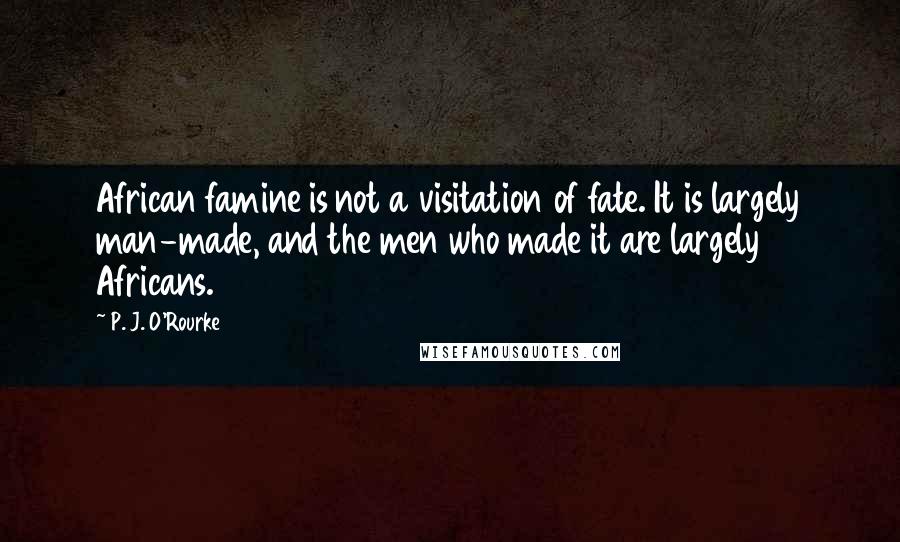 P. J. O'Rourke Quotes: African famine is not a visitation of fate. It is largely man-made, and the men who made it are largely Africans.