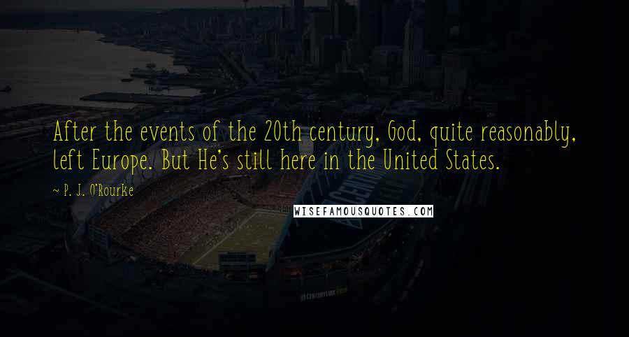 P. J. O'Rourke Quotes: After the events of the 20th century, God, quite reasonably, left Europe. But He's still here in the United States.