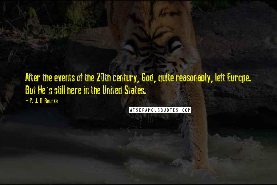 P. J. O'Rourke Quotes: After the events of the 20th century, God, quite reasonably, left Europe. But He's still here in the United States.
