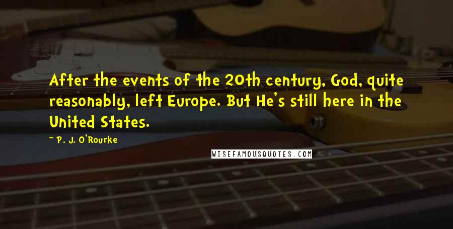 P. J. O'Rourke Quotes: After the events of the 20th century, God, quite reasonably, left Europe. But He's still here in the United States.