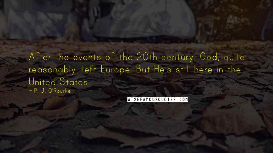 P. J. O'Rourke Quotes: After the events of the 20th century, God, quite reasonably, left Europe. But He's still here in the United States.