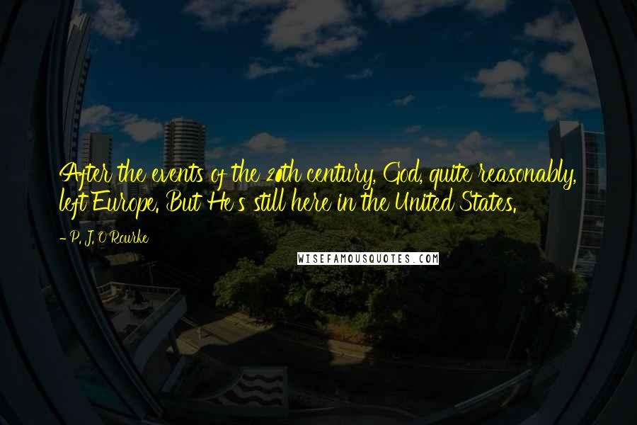 P. J. O'Rourke Quotes: After the events of the 20th century, God, quite reasonably, left Europe. But He's still here in the United States.