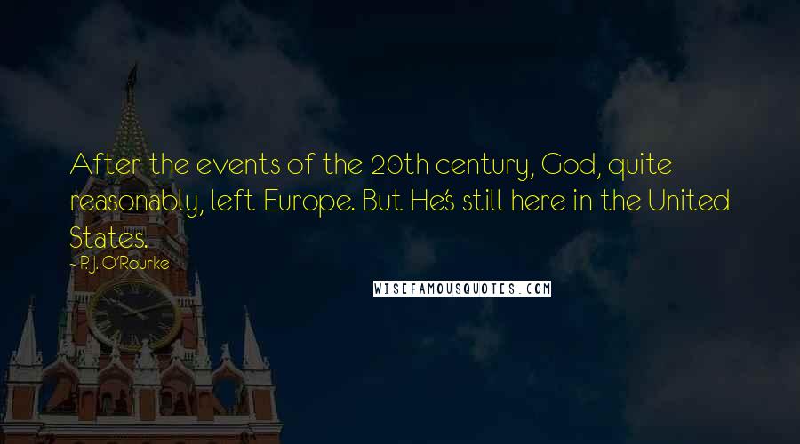 P. J. O'Rourke Quotes: After the events of the 20th century, God, quite reasonably, left Europe. But He's still here in the United States.