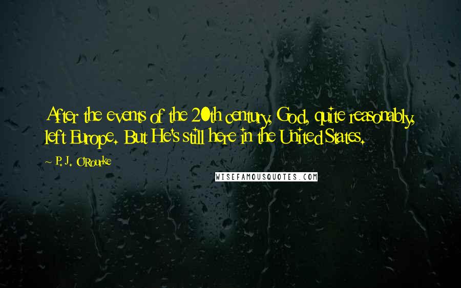 P. J. O'Rourke Quotes: After the events of the 20th century, God, quite reasonably, left Europe. But He's still here in the United States.