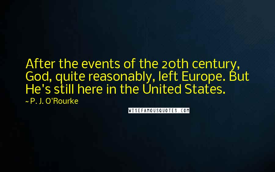 P. J. O'Rourke Quotes: After the events of the 20th century, God, quite reasonably, left Europe. But He's still here in the United States.