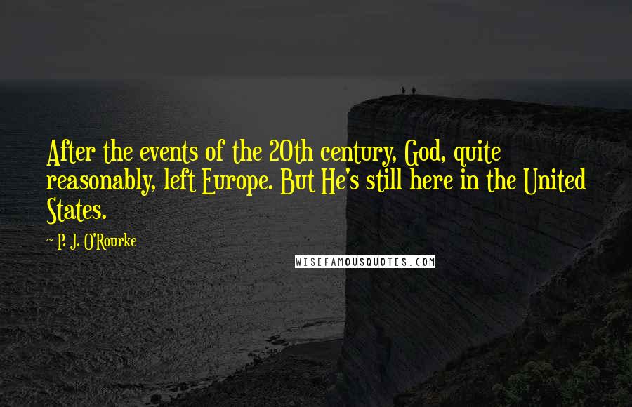 P. J. O'Rourke Quotes: After the events of the 20th century, God, quite reasonably, left Europe. But He's still here in the United States.