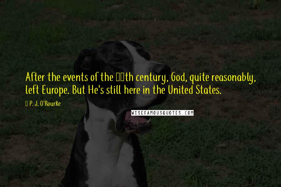 P. J. O'Rourke Quotes: After the events of the 20th century, God, quite reasonably, left Europe. But He's still here in the United States.