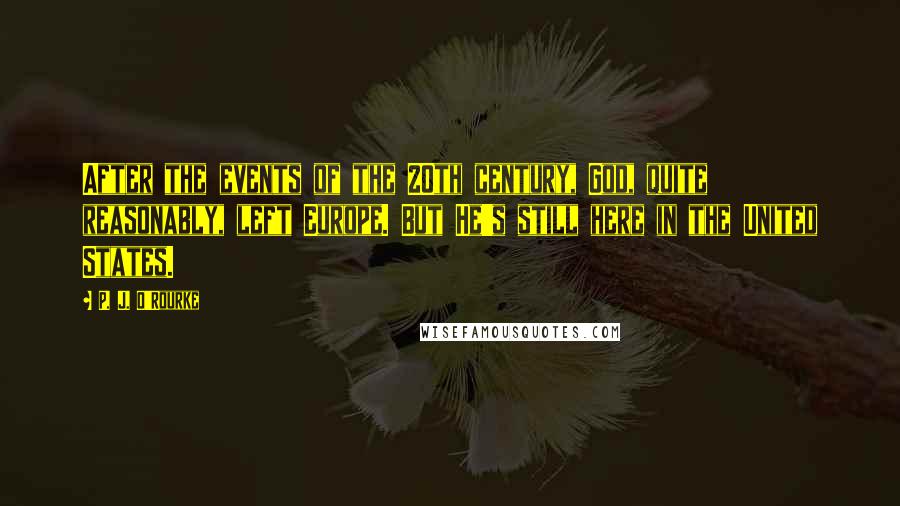 P. J. O'Rourke Quotes: After the events of the 20th century, God, quite reasonably, left Europe. But He's still here in the United States.
