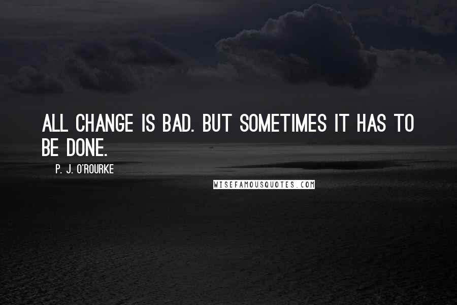P. J. O'Rourke Quotes: All change is bad. But sometimes it has to be done.