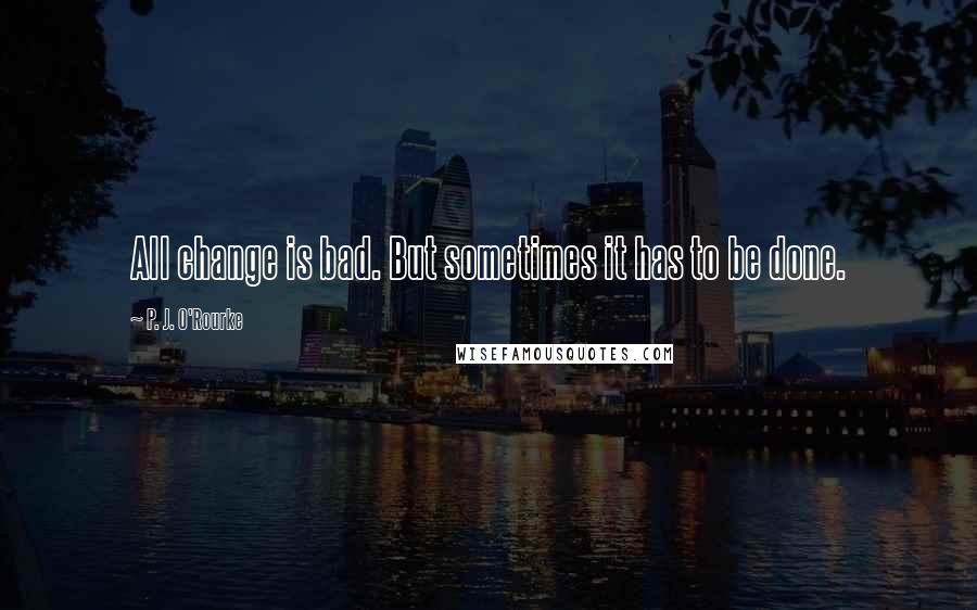 P. J. O'Rourke Quotes: All change is bad. But sometimes it has to be done.