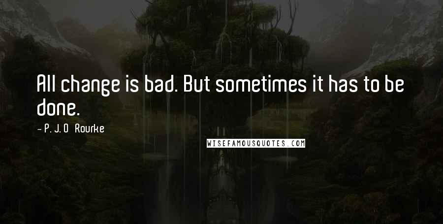 P. J. O'Rourke Quotes: All change is bad. But sometimes it has to be done.