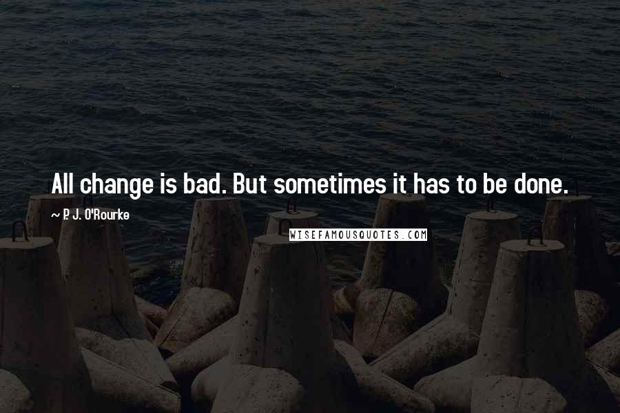 P. J. O'Rourke Quotes: All change is bad. But sometimes it has to be done.