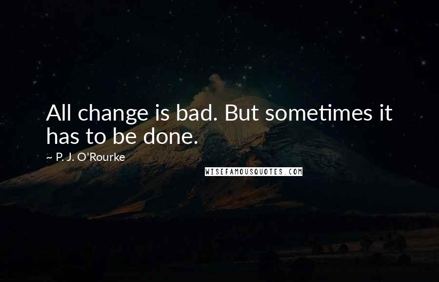 P. J. O'Rourke Quotes: All change is bad. But sometimes it has to be done.