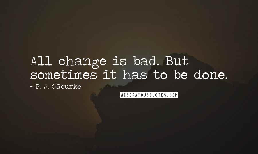 P. J. O'Rourke Quotes: All change is bad. But sometimes it has to be done.