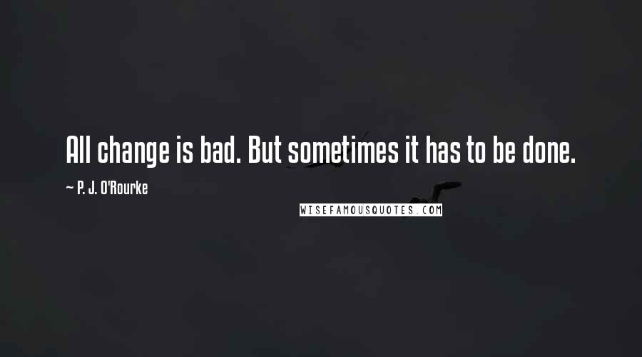 P. J. O'Rourke Quotes: All change is bad. But sometimes it has to be done.