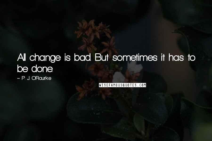 P. J. O'Rourke Quotes: All change is bad. But sometimes it has to be done.